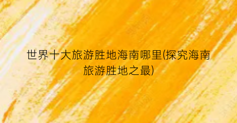 世界十大旅游胜地海南哪里(探究海南旅游胜地之最)