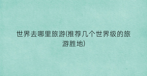 世界去哪里旅游(推荐几个世界级的旅游胜地)