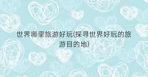 世界哪里旅游好玩(探寻世界好玩的旅游目的地)