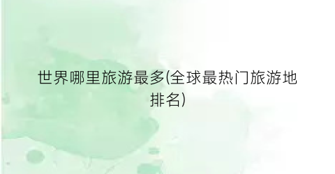 世界哪里旅游最多(全球最热门旅游地排名)