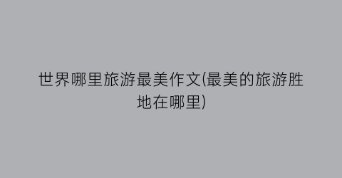 世界哪里旅游最美作文(最美的旅游胜地在哪里)