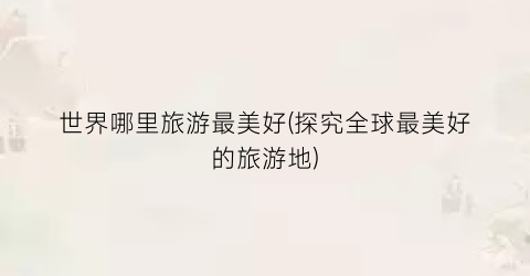 世界哪里旅游最美好(探究全球最美好的旅游地)
