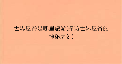 世界屋脊是哪里旅游(探访世界屋脊的神秘之处)