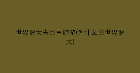 世界很大去哪里旅游(为什么说世界很大)