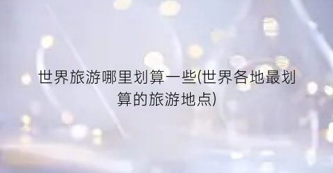 世界旅游哪里划算一些(世界各地最划算的旅游地点)
