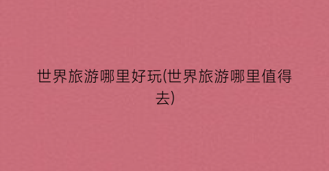 世界旅游哪里好玩(世界旅游哪里值得去)