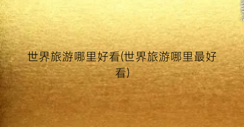 世界旅游哪里好看(世界旅游哪里最好看)
