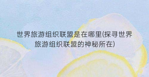 世界旅游组织联盟是在哪里(探寻世界旅游组织联盟的神秘所在)