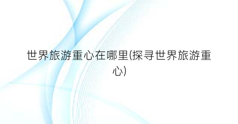 世界旅游重心在哪里(探寻世界旅游重心)