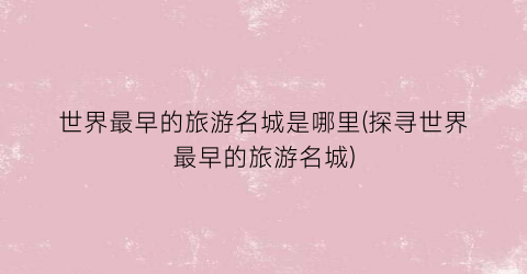 世界最早的旅游名城是哪里(探寻世界最早的旅游名城)