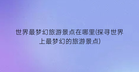 世界最梦幻旅游景点在哪里(探寻世界上最梦幻的旅游景点)