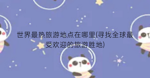 世界最热旅游地点在哪里(寻找全球最受欢迎的旅游胜地)