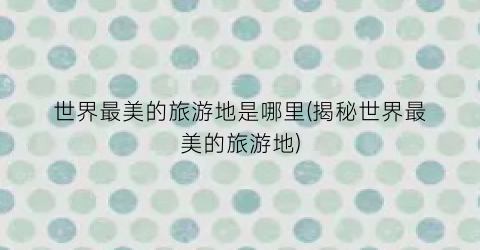 世界最美的旅游地是哪里(揭秘世界最美的旅游地)
