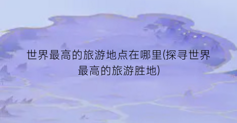 世界最高的旅游地点在哪里(探寻世界最高的旅游胜地)
