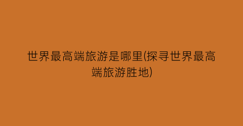 世界最高端旅游是哪里(探寻世界最高端旅游胜地)