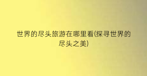 世界的尽头旅游在哪里看(探寻世界的尽头之美)