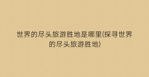 世界的尽头旅游胜地是哪里(探寻世界的尽头旅游胜地)