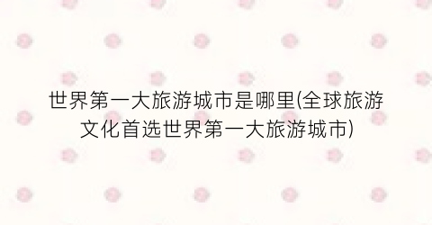 世界第一大旅游城市是哪里(全球旅游文化首选世界第一大旅游城市)