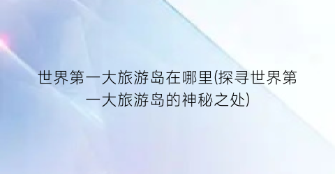 世界第一大旅游岛在哪里(探寻世界第一大旅游岛的神秘之处)