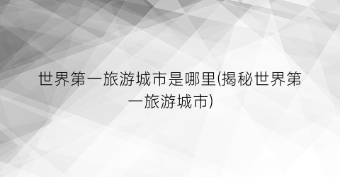 世界第一旅游城市是哪里(揭秘世界第一旅游城市)