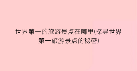 世界第一的旅游景点在哪里(探寻世界第一旅游景点的秘密)
