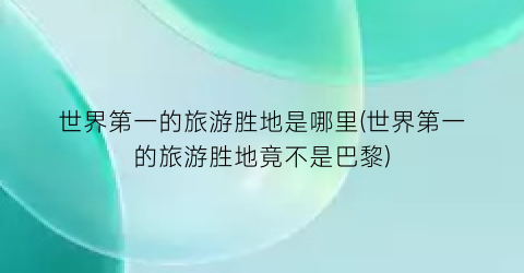 世界第一的旅游胜地是哪里(世界第一的旅游胜地竟不是巴黎)