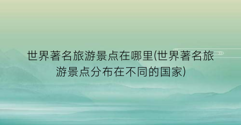 世界著名旅游景点在哪里(世界著名旅游景点分布在不同的国家)