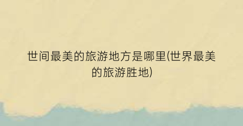 世间最美的旅游地方是哪里(世界最美的旅游胜地)