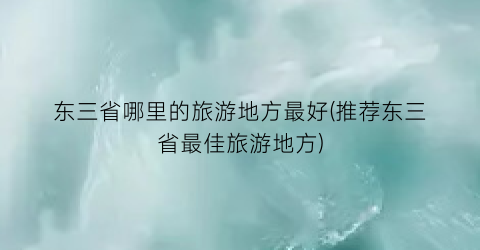 东三省哪里的旅游地方最好(推荐东三省最佳旅游地方)