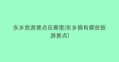 东乡旅游景点在哪里(东乡拥有哪些旅游景点)