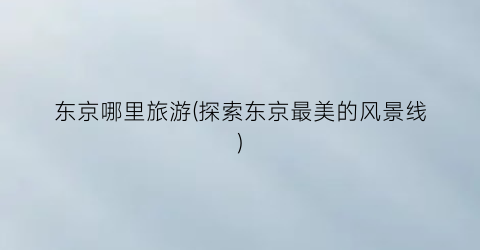 东京哪里旅游(探索东京最美的风景线)
