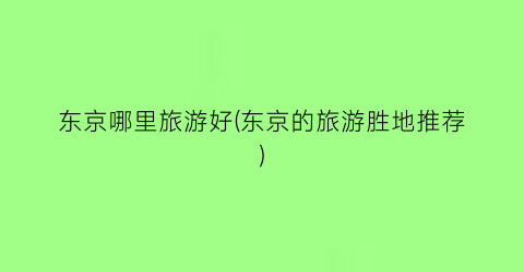 东京哪里旅游好(东京的旅游胜地推荐)