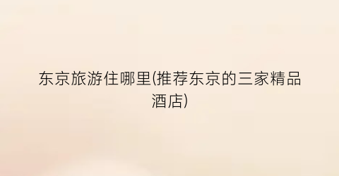 东京旅游住哪里(推荐东京的三家精品酒店)
