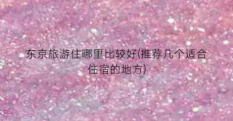 东京旅游住哪里比较好(推荐几个适合住宿的地方)