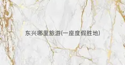 东兴哪里旅游(一座度假胜地)