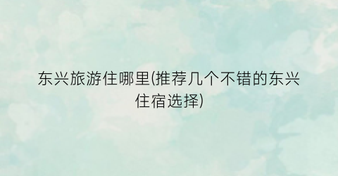 东兴旅游住哪里(推荐几个不错的东兴住宿选择)