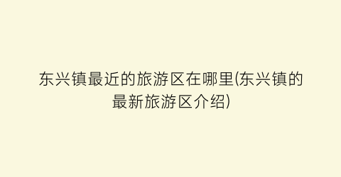 东兴镇最近的旅游区在哪里(东兴镇的最新旅游区介绍)