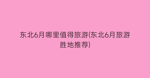 东北6月哪里值得旅游(东北6月旅游胜地推荐)
