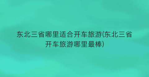 东北三省哪里适合开车旅游(东北三省开车旅游哪里最棒)