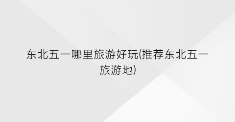 东北五一哪里旅游好玩(推荐东北五一旅游地)