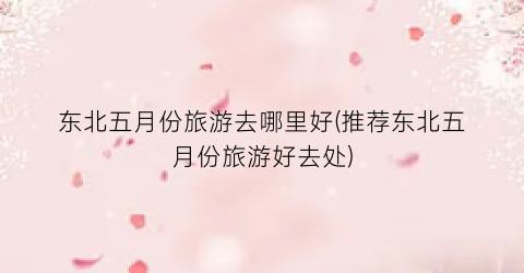 东北五月份旅游去哪里好(推荐东北五月份旅游好去处)