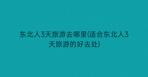 东北人3天旅游去哪里(适合东北人3天旅游的好去处)