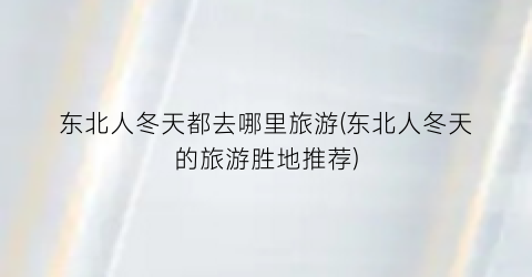 东北人冬天都去哪里旅游(东北人冬天的旅游胜地推荐)