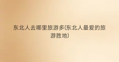 东北人去哪里旅游多(东北人最爱的旅游胜地)