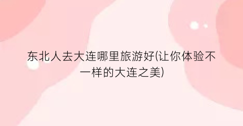 东北人去大连哪里旅游好(让你体验不一样的大连之美)
