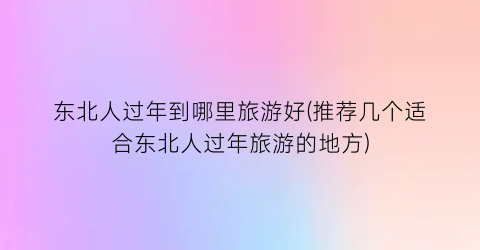 东北人过年到哪里旅游好(推荐几个适合东北人过年旅游的地方)