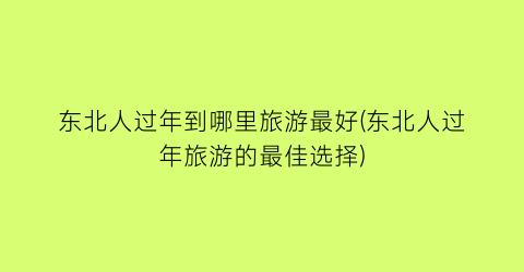 东北人过年到哪里旅游最好(东北人过年旅游的最佳选择)