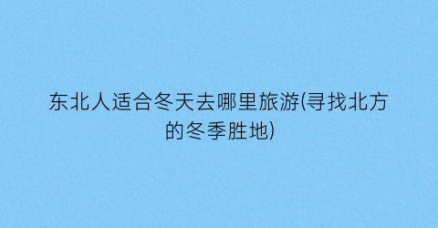 东北人适合冬天去哪里旅游(寻找北方的冬季胜地)