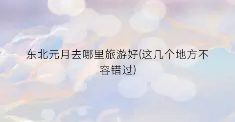 东北元月去哪里旅游好(这几个地方不容错过)