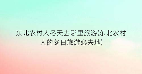 东北农村人冬天去哪里旅游(东北农村人的冬日旅游必去地)